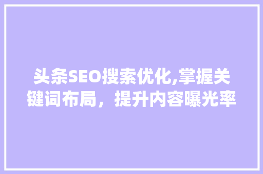 头条SEO搜索优化,掌握关键词布局，提升内容曝光率(头条seo搜索)