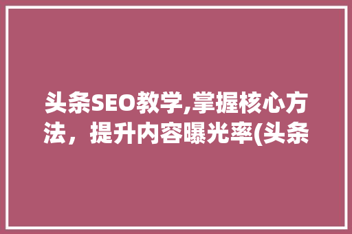 头条SEO教学,掌握核心方法，提升内容曝光率(头条seo教学) 头条SEO教学,掌握核心方法，提升内容曝光率(头条seo教学) 搜狗SEO