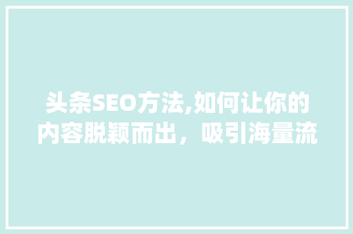 头条SEO方法,如何让你的内容脱颖而出，吸引海量流量(头条SEO方法) 头条SEO方法,如何让你的内容脱颖而出，吸引海量流量(头条SEO方法) 网站建设公司