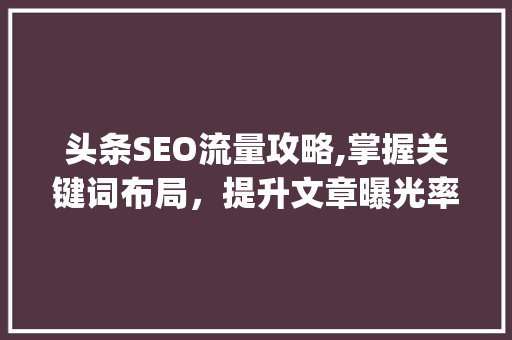 头条SEO流量攻略,掌握关键词布局，提升文章曝光率(头条seo流量)