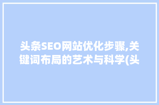 头条SEO网站优化步骤,关键词布局的艺术与科学(头条seo网站)