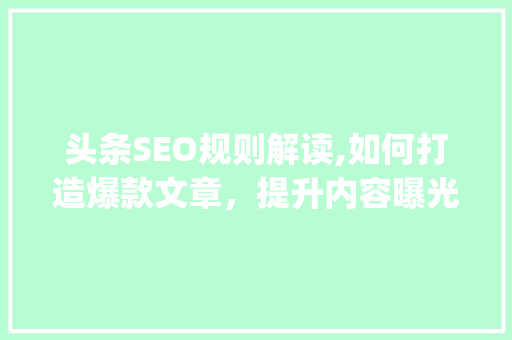 头条SEO规则解读,如何打造爆款文章，提升内容曝光率(头条seo规则)