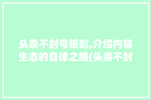 头条不封号规则,介绍内容生态的自律之路(头条不封号规则)