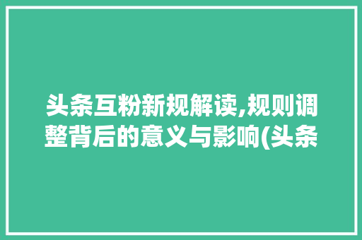 头条互粉新规解读,规则调整背后的意义与影响(头条互粉改规则)