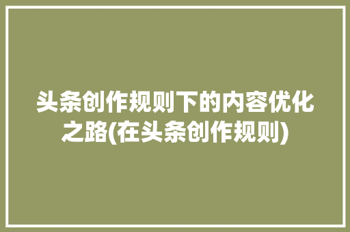 头条创作规则下的内容优化之路(在头条创作规则) 头条创作规则下的内容优化之路(在头条创作规则) 网站建设公司