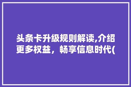 头条卡升级规则解读,介绍更多权益，畅享信息时代(头条卡升级规则)