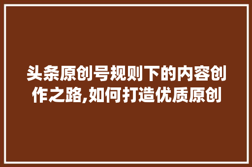 头条原创号规则下的内容创作之路,如何打造优质原创内容(头条原创号规则) 头条原创号规则下的内容创作之路,如何打造优质原创内容(头条原创号规则) 必应SEO