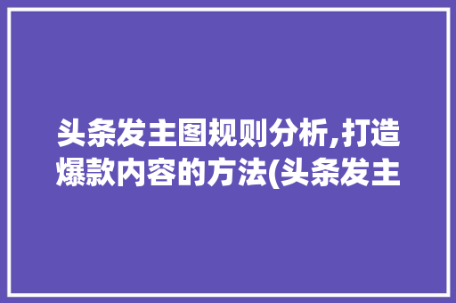 头条发主图规则分析,打造爆款内容的方法(头条发主图规则) 头条发主图规则分析,打造爆款内容的方法(头条发主图规则) 必应SEO