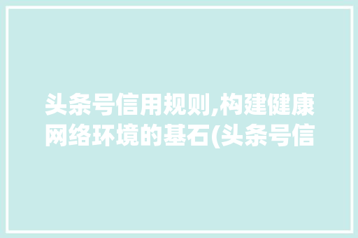 头条号信用规则,构建健康网络环境的基石(头条号信用规则) 头条号信用规则,构建健康网络环境的基石(头条号信用规则) 必应SEO