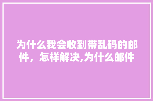 为什么我会收到带乱码的邮件，怎样解决,为什么邮件是乱码呢。 为什么我会收到带乱码的邮件，怎样解决,为什么邮件是乱码呢。 必应SEO