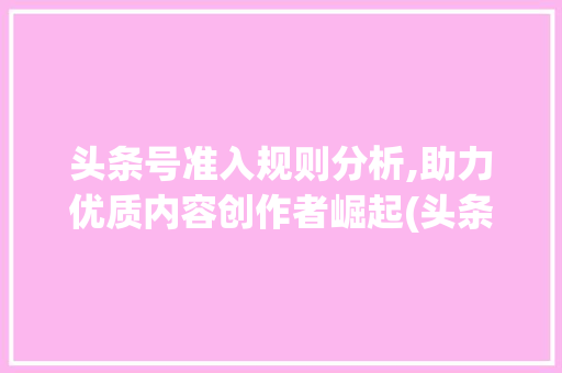 头条号准入规则分析,助力优质内容创作者崛起(头条号准入规则)