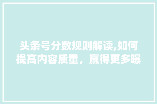 头条号分数规则解读,如何提高内容质量，赢得更多曝光(头条号分数规则)