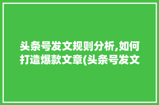 头条号发文规则分析,如何打造爆款文章(头条号发文规则)