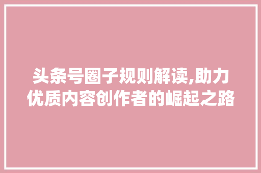 头条号圈子规则解读,助力优质内容创作者的崛起之路(头条号圈子规则)