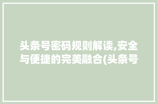 头条号密码规则解读,安全与便捷的完美融合(头条号密码规则)