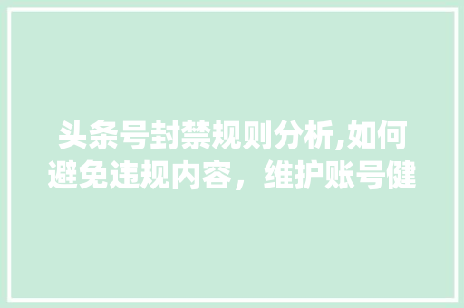 头条号封禁规则分析,如何避免违规内容，维护账号健康(头条号封禁规则)