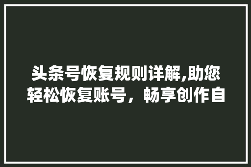 头条号恢复规则详解,助您轻松恢复账号，畅享创作自由(头条号恢复规则) 头条号恢复规则详解,助您轻松恢复账号，畅享创作自由(头条号恢复规则) 神马SEO