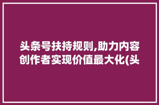 头条号扶持规则,助力内容创作者实现价值最大化(头条号扶持规则)