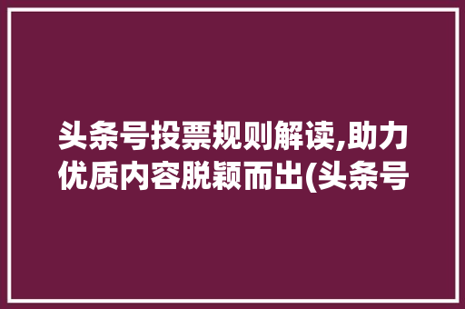 头条号投票规则解读,助力优质内容脱颖而出(头条号投票规则) 头条号投票规则解读,助力优质内容脱颖而出(头条号投票规则) 网站建设公司