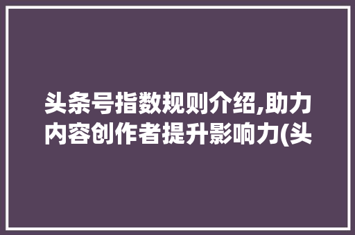 头条号指数规则介绍,助力内容创作者提升影响力(头条号指数规则) 头条号指数规则介绍,助力内容创作者提升影响力(头条号指数规则) 神马SEO