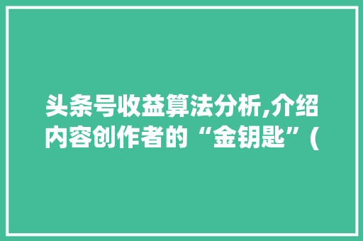头条号收益算法分析,介绍内容创作者的“金钥匙”(头条号收益算法)