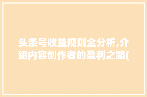 头条号收益规则全分析,介绍内容创作者的盈利之路(头条号收益规则)