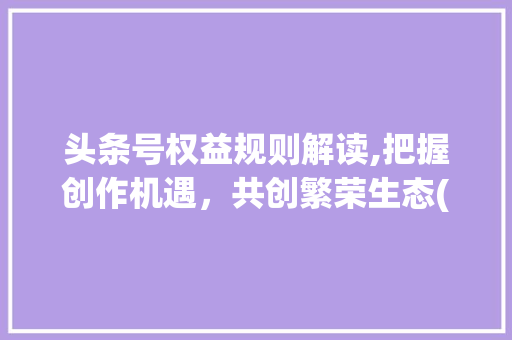 头条号权益规则解读,把握创作机遇，共创繁荣生态(头条号权益规则) 头条号权益规则解读,把握创作机遇，共创繁荣生态(头条号权益规则) 网站建设公司