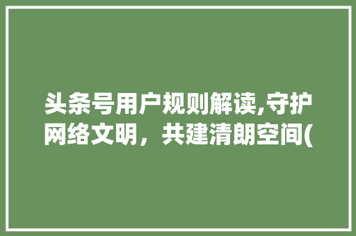 头条号用户规则解读,守护网络文明，共建清朗空间(头条号用户规则) 头条号用户规则解读,守护网络文明，共建清朗空间(头条号用户规则) 网站建设公司