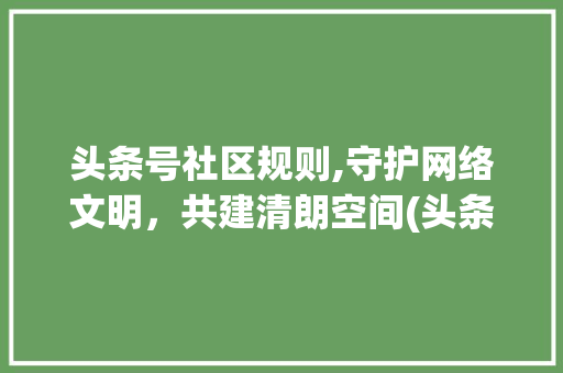 头条号社区规则,守护网络文明，共建清朗空间(头条号社区规则)