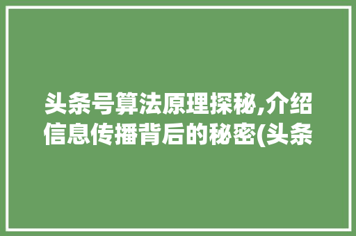 头条号算法原理探秘,介绍信息传播背后的秘密(头条号算法原理)