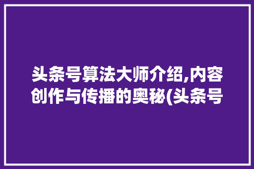 头条号算法大师介绍,内容创作与传播的奥秘(头条号算法大师)