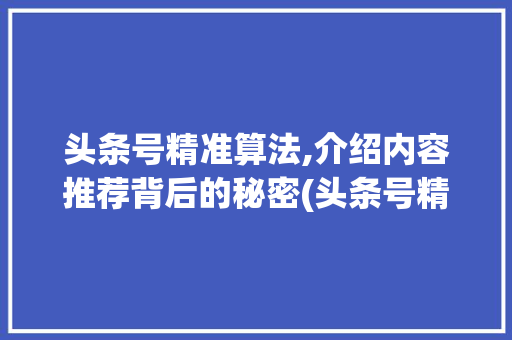 头条号精准算法,介绍内容推荐背后的秘密(头条号精准算法) 头条号精准算法,介绍内容推荐背后的秘密(头条号精准算法) SEO关键词
