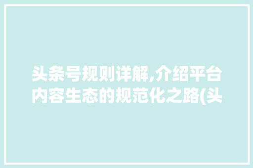 头条号规则详解,介绍平台内容生态的规范化之路(头条号规则详解)