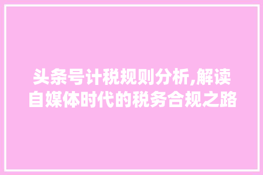 头条号计税规则分析,解读自媒体时代的税务合规之路(头条号计税规则)