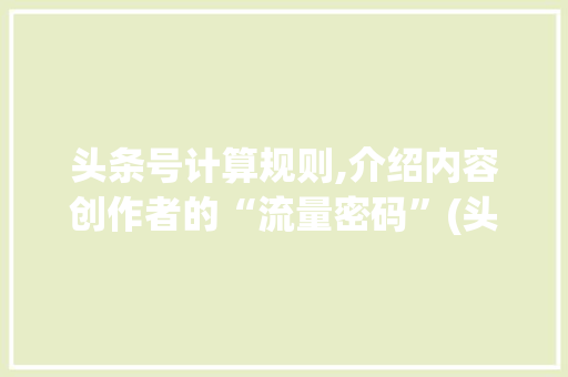 头条号计算规则,介绍内容创作者的“流量密码”(头条号计算规则) 头条号计算规则,介绍内容创作者的“流量密码”(头条号计算规则) 百度SEO