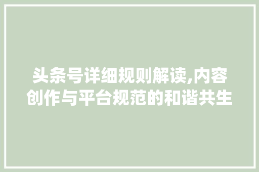 头条号详细规则解读,内容创作与平台规范的和谐共生(头条号详细规则)