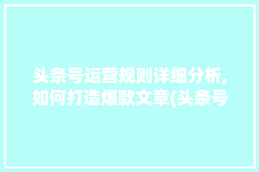 头条号运营规则详细分析,如何打造爆款文章(头条号运营规则) 头条号运营规则详细分析,如何打造爆款文章(头条号运营规则) 神马SEO