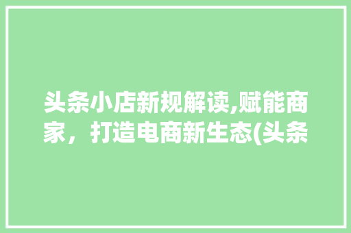 头条小店新规解读,赋能商家，打造电商新生态(头条小店新规则)