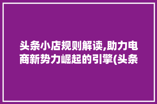 头条小店规则解读,助力电商新势力崛起的引擎(头条小店的规则)