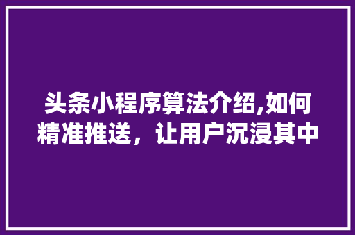 头条小程序算法介绍,如何精准推送，让用户沉浸其中(头条小程序算法)
