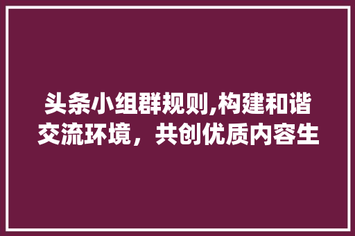 头条小组群规则,构建和谐交流环境，共创优质内容生态(头条小组群规则)