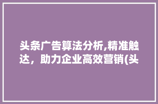 头条广告算法分析,精准触达，助力企业高效营销(头条广告的算法)