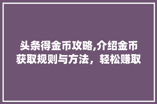头条得金币攻略,介绍金币获取规则与方法，轻松赚取丰厚奖励！(头条得金币规则)