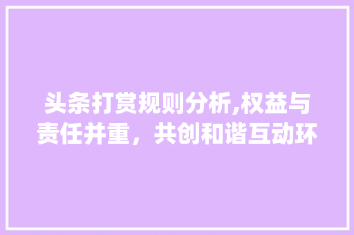 头条打赏规则分析,权益与责任并重，共创和谐互动环境(头条上打赏规则) 头条打赏规则分析,权益与责任并重，共创和谐互动环境(头条上打赏规则) SEO关键词