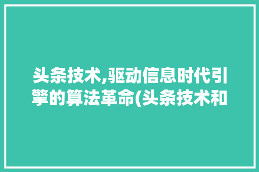 头条技术,驱动信息时代引擎的算法革命(头条技术和算法)