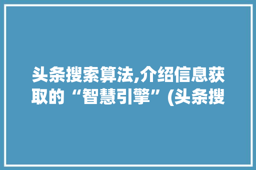 头条搜索算法,介绍信息获取的“智慧引擎”(头条搜索的算法)