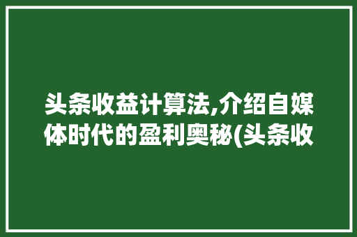 头条收益计算法,介绍自媒体时代的盈利奥秘(头条收益计算法)