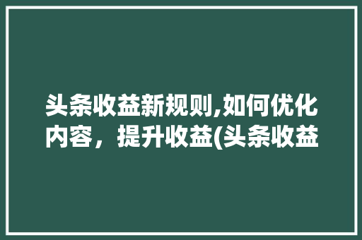 头条收益新规则,如何优化内容，提升收益(头条收益改规则)
