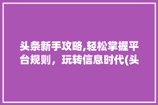头条新手攻略,轻松掌握平台规则，玩转信息时代(头条新手的规则) 头条新手攻略,轻松掌握平台规则，玩转信息时代(头条新手的规则) 百度SEO