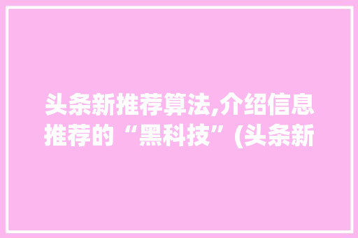 头条新推荐算法,介绍信息推荐的“黑科技”(头条新推荐算法) 头条新推荐算法,介绍信息推荐的“黑科技”(头条新推荐算法) SEO关键词